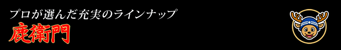 プロが選んだ充実のラインナップ　鹿衛門